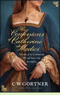 The Confessions of Catherine de Medici by C.W. Gortner